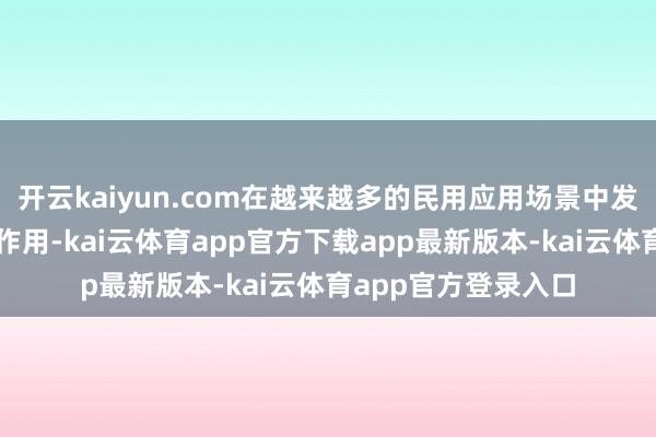 开云kaiyun.com在越来越多的民用应用场景中发扬着进攻安全监管作用-kai云体育app官方下载app最新版本-kai云体育app官方登录入口
