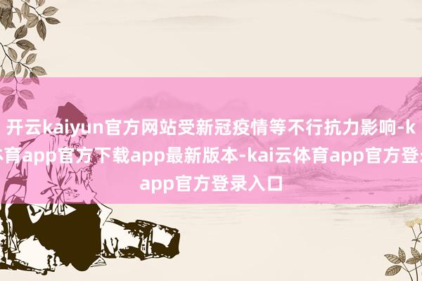 开云kaiyun官方网站受新冠疫情等不行抗力影响-kai云体育app官方下载app最新版本-kai云体育app官方登录入口