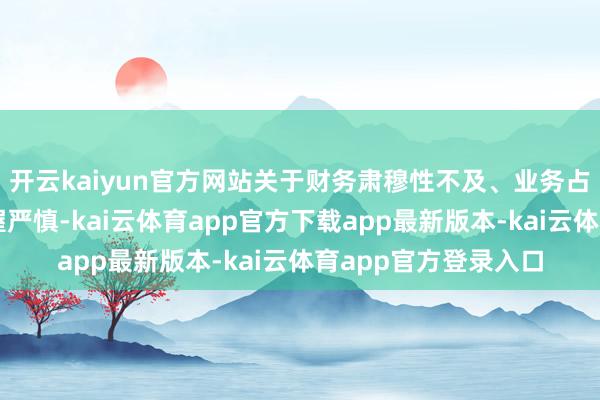 开云kaiyun官方网站关于财务肃穆性不及、业务占比过低的场地需保握严慎-kai云体育app官方下载app最新版本-kai云体育app官方登录入口