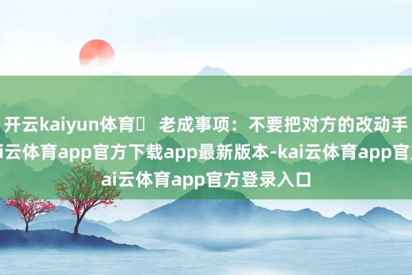 开云kaiyun体育⚠ 老成事项:不要把对方的改动手脚疏远-kai云体育app官方下载app最新版本-kai云体育app官方登录入口
