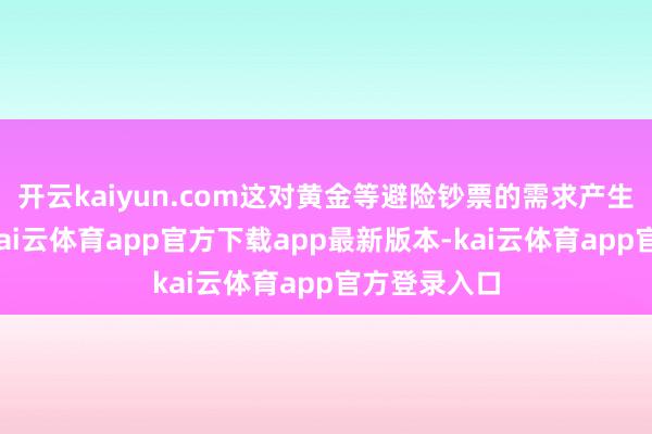 开云kaiyun.com这对黄金等避险钞票的需求产生负面影响-kai云体育app官方下载app最新版本-kai云体育app官方登录入口