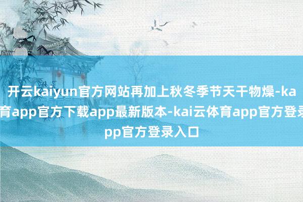 开云kaiyun官方网站再加上秋冬季节天干物燥-kai云体育app官方下载app最新版本-kai云体育app官方登录入口