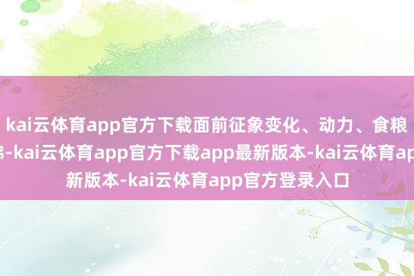 kai云体育app官方下载面前征象变化、动力、食粮等多重挑战访佛-kai云体育app官方下载app最新版本-kai云体育app官方登录入口