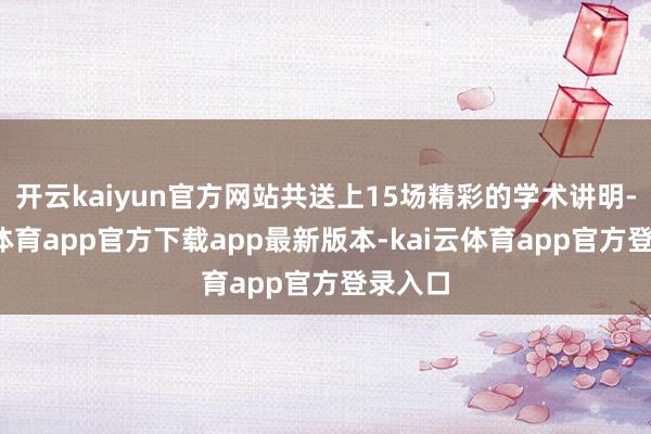 开云kaiyun官方网站共送上15场精彩的学术讲明-kai云体育app官方下载app最新版本-kai云体育app官方登录入口