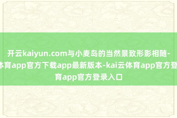 开云kaiyun.com与小麦岛的当然景致形影相随-kai云体育app官方下载app最新版本-kai云体育app官方登录入口