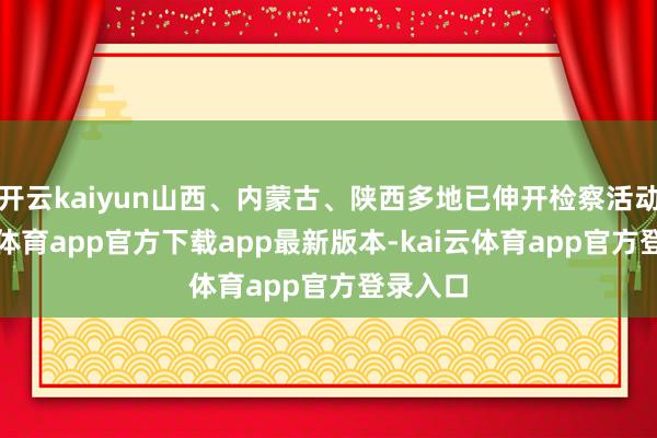 开云kaiyun山西、内蒙古、陕西多地已伸开检察活动-kai云体育app官方下载app最新版本-kai云体育app官方登录入口