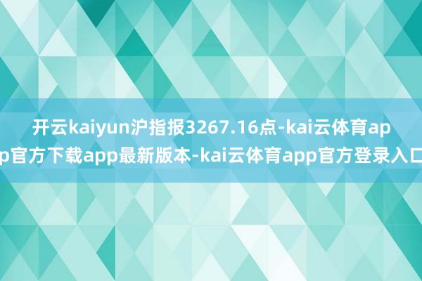 开云kaiyun沪指报3267.16点-kai云体育app官方下载app最新版本-kai云体育app官方登录入口