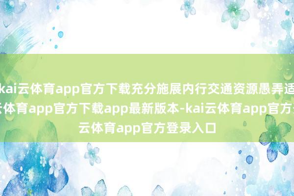 kai云体育app官方下载充分施展内行交通资源愚弄适度-kai云体育app官方下载app最新版本-kai云体育app官方登录入口