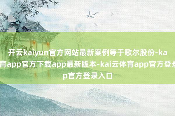 开云kaiyun官方网站 最新案例等于歌尔股份-kai云体育app官方下载app最新版本-kai云体育app官方登录入口