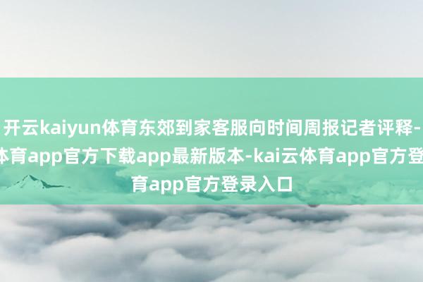 开云kaiyun体育东郊到家客服向时间周报记者评释-kai云体育app官方下载app最新版本-kai云体育app官方登录入口