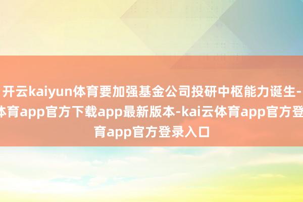 开云kaiyun体育要加强基金公司投研中枢能力诞生-kai云体育app官方下载app最新版本-kai云体育app官方登录入口