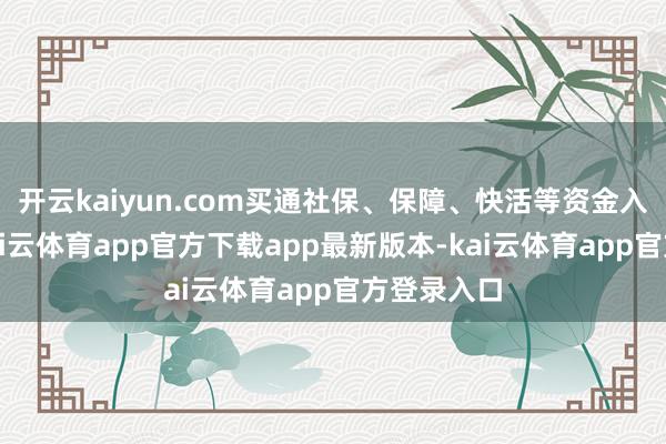 开云kaiyun.com买通社保、保障、快活等资金入市堵点-kai云体育app官方下载app最新版本-kai云体育app官方登录入口