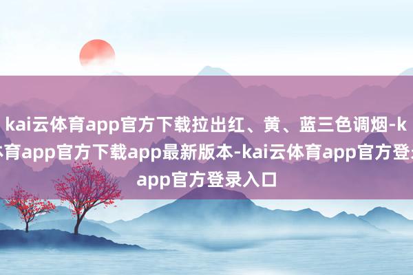 kai云体育app官方下载拉出红、黄、蓝三色调烟-kai云体育app官方下载app最新版本-kai云体育app官方登录入口