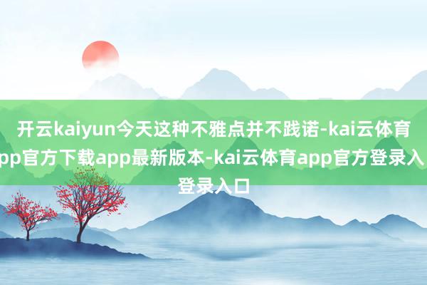 开云kaiyun今天这种不雅点并不践诺-kai云体育app官方下载app最新版本-kai云体育app官方登录入口