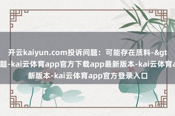 开云kaiyun.com投诉问题：可能存在质料->冒充及格居品问题-kai云体育app官方下载app最新版本-kai云体育app官方登录入口