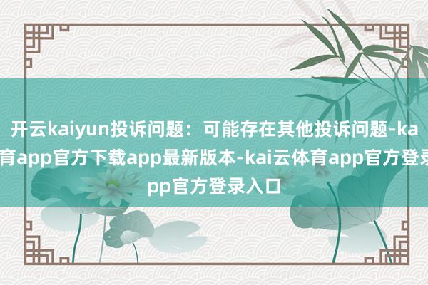 开云kaiyun投诉问题:可能存在其他投诉问题-kai云体育app官方下载app最新版本-kai云体育app官方登录入口