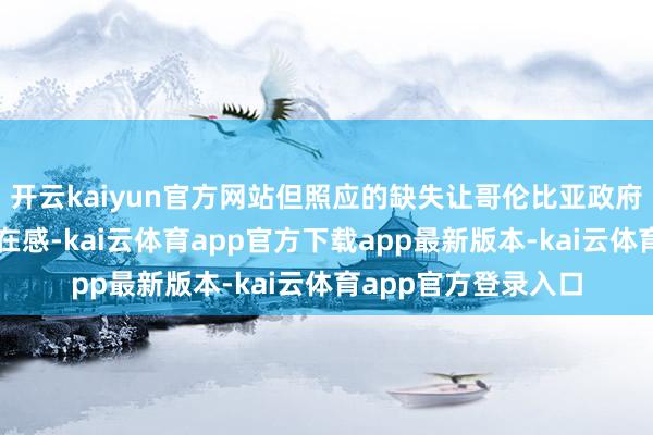 开云kaiyun官方网站但照应的缺失让哥伦比亚政府在当地险些莫得存在感-kai云体育app官方下载app最新版本-kai云体育app官方登录入口
