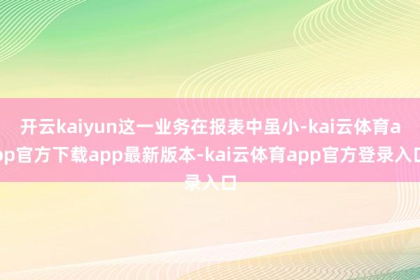 开云kaiyun这一业务在报表中虽小-kai云体育app官方下载app最新版本-kai云体育app官方登录入口