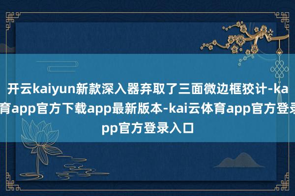 开云kaiyun新款深入器弃取了三面微边框狡计-kai云体育app官方下载app最新版本-kai云体育app官方登录入口