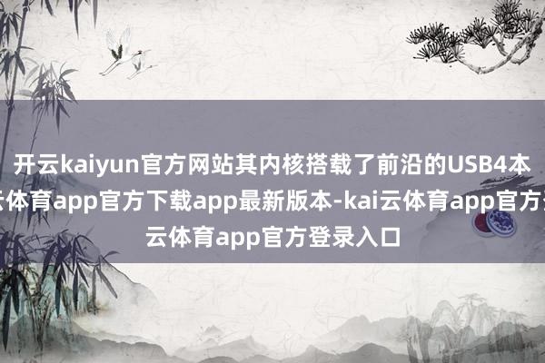 开云kaiyun官方网站其内核搭载了前沿的USB4本事-kai云体育app官方下载app最新版本-kai云体育app官方登录入口