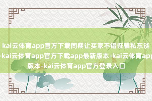 kai云体育app官方下载同期让买家不错诳骗私东谈主市集的扣头-kai云体育app官方下载app最新版本-kai云体育app官方登录入口