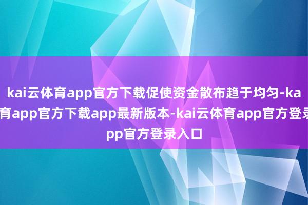 kai云体育app官方下载促使资金散布趋于均匀-kai云体育app官方下载app最新版本-kai云体育app官方登录入口