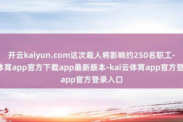 开云kaiyun.com这次裁人将影响约250名职工-kai云体育app官方下载app最新版本-kai云体育app官方登录入口