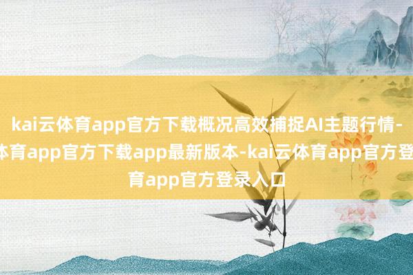 kai云体育app官方下载概况高效捕捉AI主题行情-kai云体育app官方下载app最新版本-kai云体育app官方登录入口