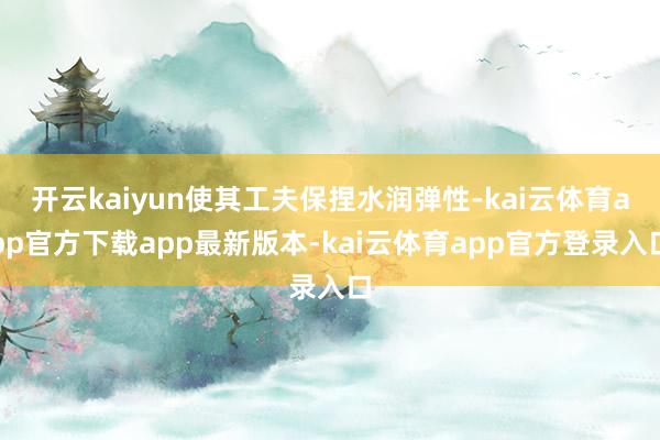 开云kaiyun使其工夫保捏水润弹性-kai云体育app官方下载app最新版本-kai云体育app官方登录入口