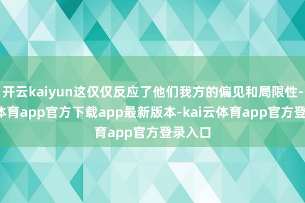 开云kaiyun这仅仅反应了他们我方的偏见和局限性-kai云体育app官方下载app最新版本-kai云体育app官方登录入口