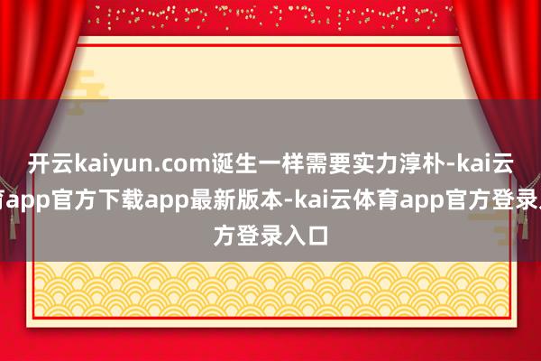 开云kaiyun.com诞生一样需要实力淳朴-kai云体育app官方下载app最新版本-kai云体育app官方登录入口