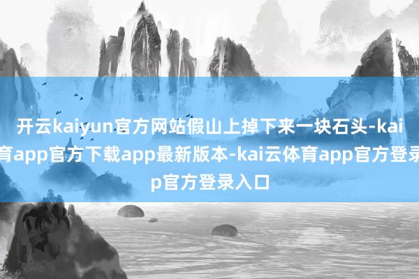 开云kaiyun官方网站假山上掉下来一块石头-kai云体育app官方下载app最新版本-kai云体育app官方登录入口