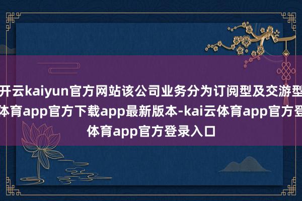 开云kaiyun官方网站该公司业务分为订阅型及交游型-kai云体育app官方下载app最新版本-kai云体育app官方登录入口