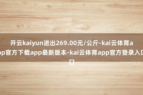 开云kaiyun进出269.00元/公斤-kai云体育app官方下载app最新版本-kai云体育app官方登录入口