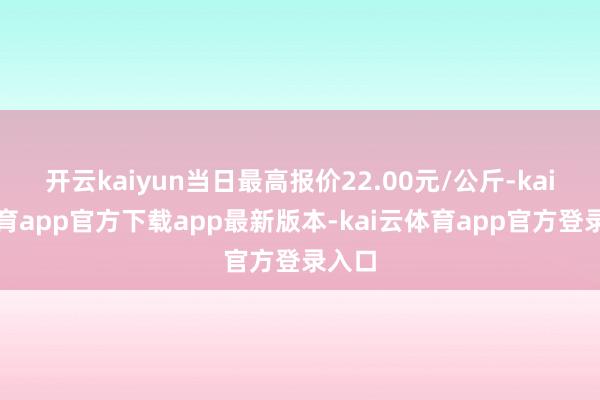 开云kaiyun当日最高报价22.00元/公斤-kai云体育app官方下载app最新版本-kai云体育app官方登录入口