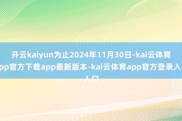 开云kaiyun为止2024年11月30日-kai云体育app官方下载app最新版本-kai云体育app官方登录入口