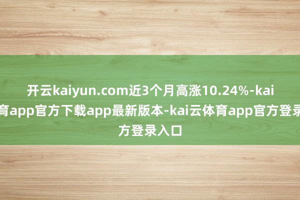开云kaiyun.com近3个月高涨10.24%-kai云体育app官方下载app最新版本-kai云体育app官方登录入口