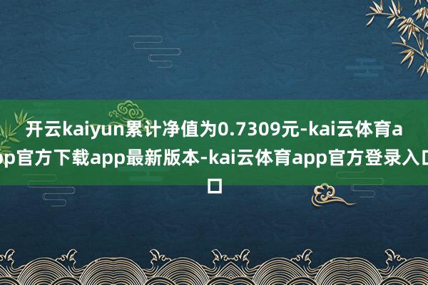 开云kaiyun累计净值为0.7309元-kai云体育app官方下载app最新版本-kai云体育app官方登录入口