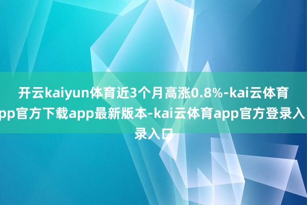 开云kaiyun体育近3个月高涨0.8%-kai云体育app官方下载app最新版本-kai云体育app官方登录入口