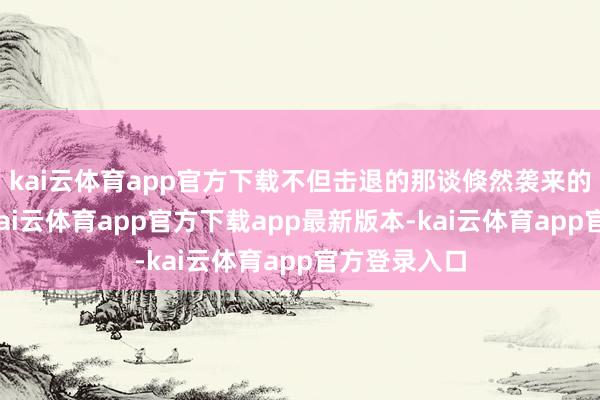 kai云体育app官方下载不但击退的那谈倏然袭来的灰色的光-kai云体育app官方下载app最新版本-kai云体育app官方登录入口