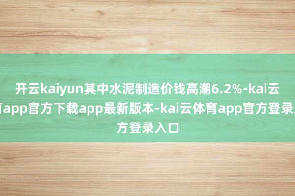 开云kaiyun其中水泥制造价钱高潮6.2%-kai云体育app官方下载app最新版本-kai云体育app官方登录入口