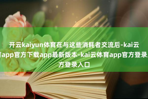开云kaiyun体育　　在与这些消耗者交流后-kai云体育app官方下载app最新版本-kai云体育app官方登录入口