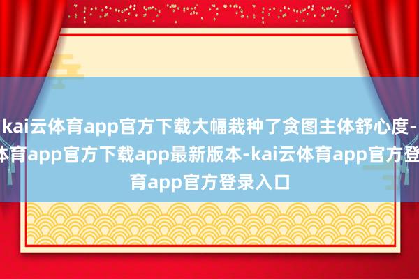 kai云体育app官方下载大幅栽种了贪图主体舒心度-kai云体育app官方下载app最新版本-kai云体育app官方登录入口