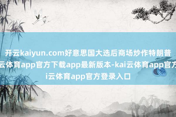 开云kaiyun.com好意思国大选后商场炒作特朗普交往-kai云体育app官方下载app最新版本-kai云体育app官方登录入口