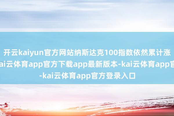 开云kaiyun官方网站纳斯达克100指数依然累计涨超了35%-kai云体育app官方下载app最新版本-kai云体育app官方登录入口
