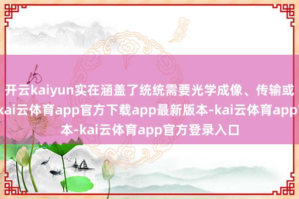 开云kaiyun实在涵盖了统统需要光学成像、传输或管理的界限-kai云体育app官方下载app最新版本-kai云体育app官方登录入口