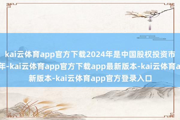 kai云体育app官方下载2024年是中国股权投资市集升沉与重生之年-kai云体育app官方下载app最新版本-kai云体育app官方登录入口