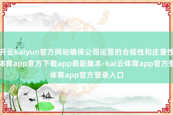 开云kaiyun官方网站确保公司运营的合规性和庄重性-kai云体育app官方下载app最新版本-kai云体育app官方登录入口