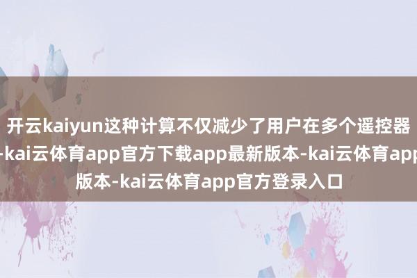 开云kaiyun这种计算不仅减少了用户在多个遥控器间切换的费劲-kai云体育app官方下载app最新版本-kai云体育app官方登录入口