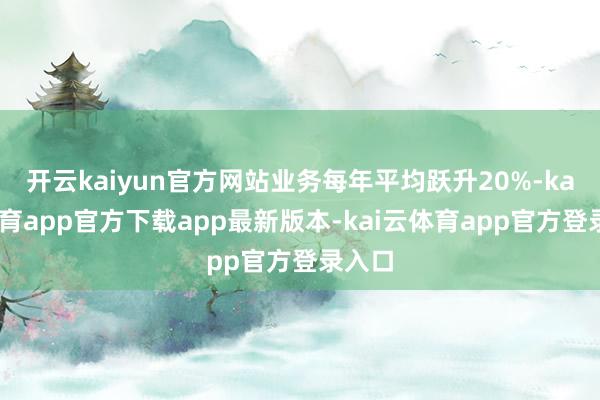 开云kaiyun官方网站业务每年平均跃升20%-kai云体育app官方下载app最新版本-kai云体育app官方登录入口